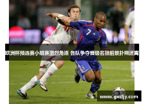 欧洲杯预选赛小组赛激烈角逐 各队争夺晋级名额前景扑朔迷离