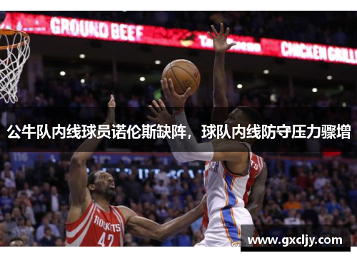 公牛队内线球员诺伦斯缺阵，球队内线防守压力骤增