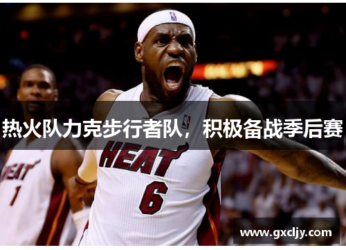热火队力克步行者队，积极备战季后赛