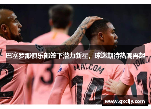 巴塞罗那俱乐部签下潜力新星，球迷期待热潮再起