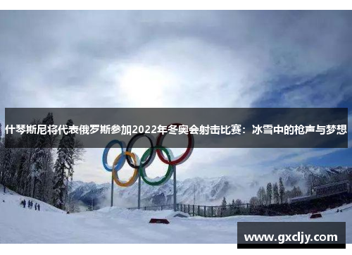什琴斯尼将代表俄罗斯参加2022年冬奥会射击比赛：冰雪中的枪声与梦想