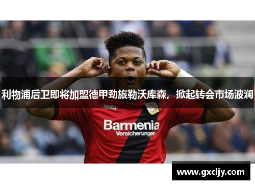 利物浦后卫即将加盟德甲劲旅勒沃库森，掀起转会市场波澜