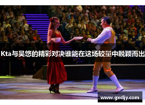 Kta与吴悠的精彩对决谁能在这场较量中脱颖而出