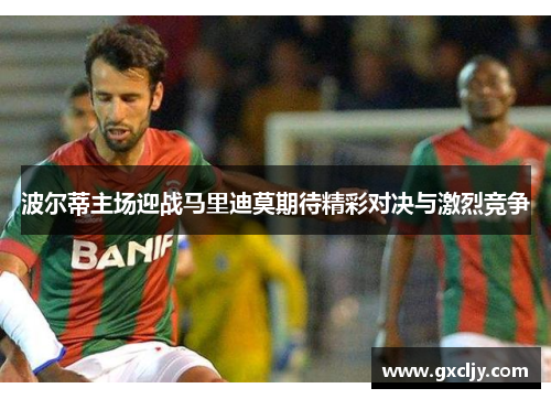 波尔蒂主场迎战马里迪莫期待精彩对决与激烈竞争