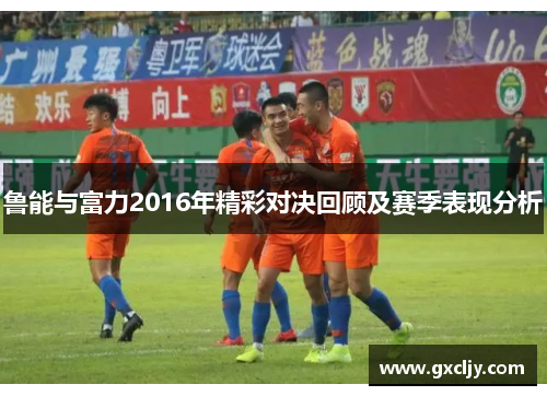 鲁能与富力2016年精彩对决回顾及赛季表现分析
