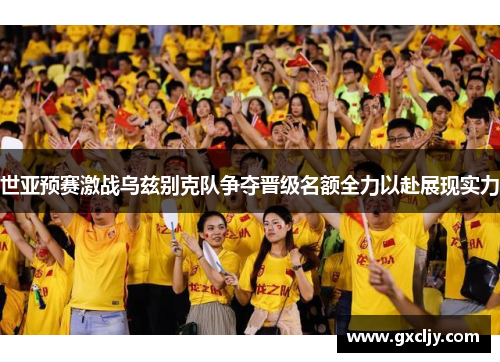 世亚预赛激战乌兹别克队争夺晋级名额全力以赴展现实力