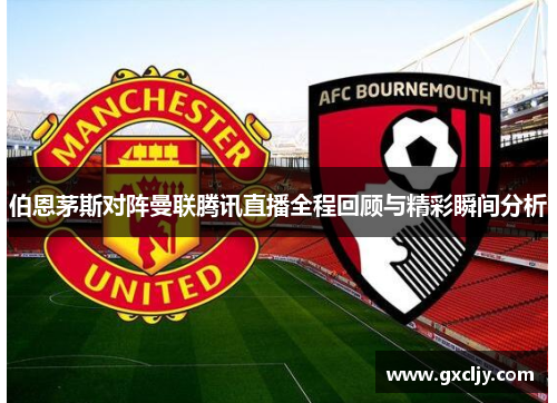 伯恩茅斯对阵曼联腾讯直播全程回顾与精彩瞬间分析