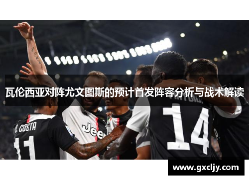 瓦伦西亚对阵尤文图斯的预计首发阵容分析与战术解读
