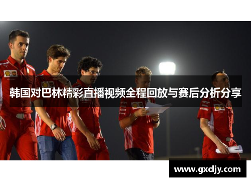 韩国对巴林精彩直播视频全程回放与赛后分析分享
