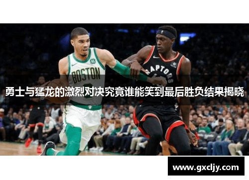 勇士与猛龙的激烈对决究竟谁能笑到最后胜负结果揭晓