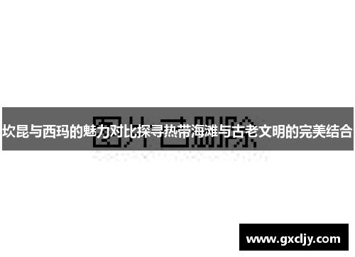 坎昆与西玛的魅力对比探寻热带海滩与古老文明的完美结合